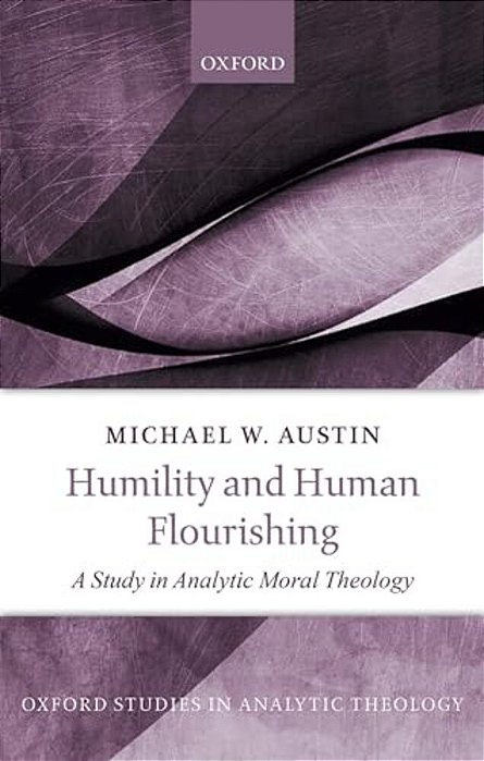 Humility And Human Flourishing: A Study In Analytic Moral Theology-..