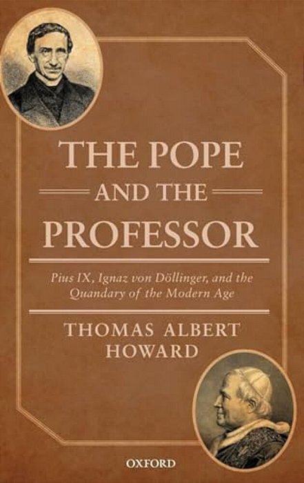 Pope And The Professor: Pius IX, Ignaz Von Dollinger, And The Quandary Of The Modern Age-..