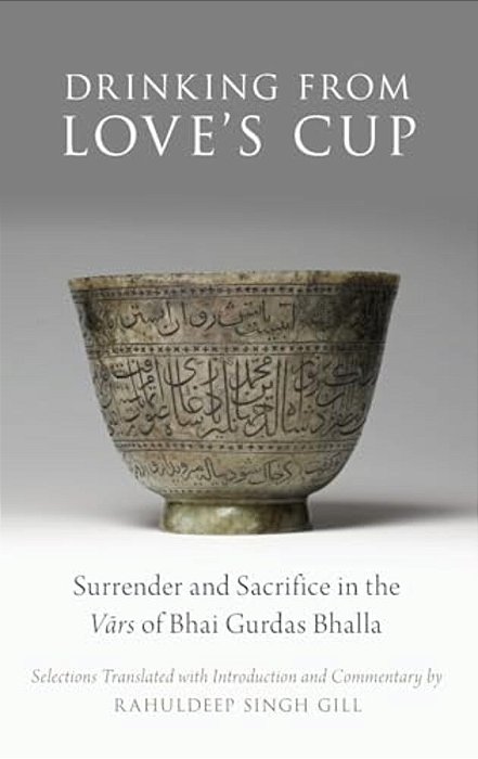 Drinking From Love's Cup: Surrender And Sacrifice In The Vars Of Bhai Gurdas Bhalla-..