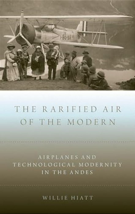 Rarified Air Of The Modern: Airplanes And Technological Modernity In The Andes-..
