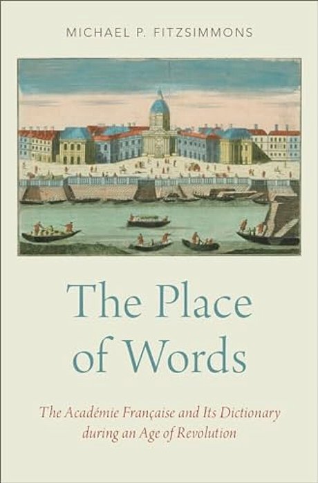 Place Of Words: The Académie Française And Its Dictionary During An Age Of Revolution-..