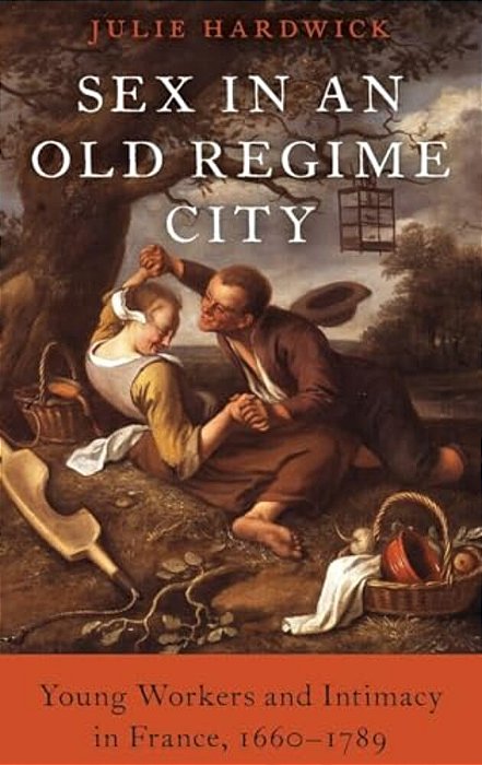 Sex In An Old Regime City: Young Workers And Intimacy In France, 1660-1789-..