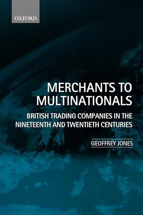 Merchants To Multinationals: British Trading Companies In The Nineteenth And Twentieth Centuries-..