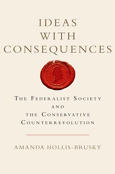 Ideas With Consequences: The Federalist Society And The Conservative Counterrevolution-..