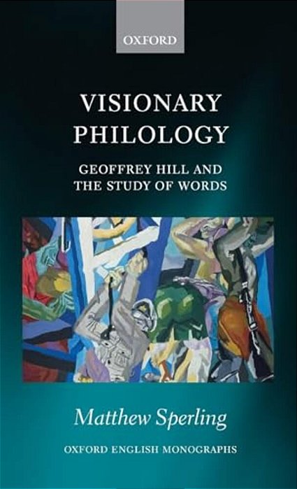 Visionary Philology: Geoffrey Hill And The Study Of Words-..