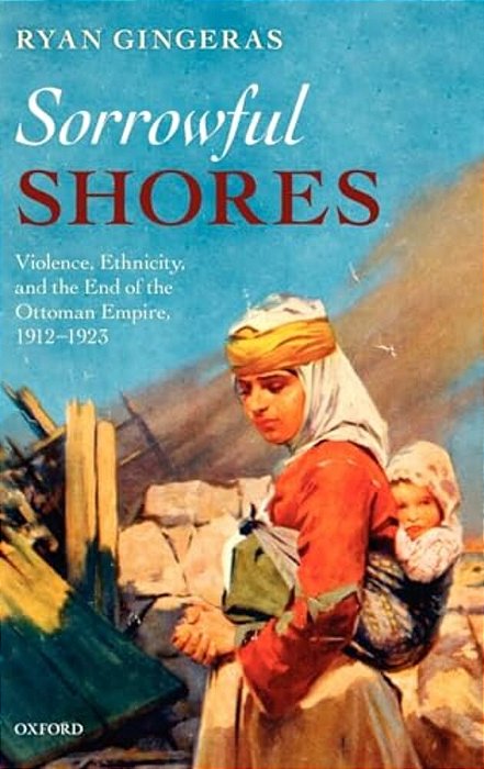 Sorrowful Shores: Violence, Ethnicity, And The End Of The Ottoman Empire 1912-1923-..