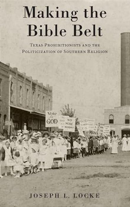 Making The Bible Belt: Texas Prohibitionists And The Politicization Of Southern Religion-..