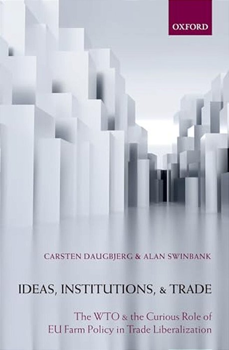Ideas, Institutions, And Trade: The Wto And The Curious Role Of Eu Farm Policy In Trade Liberalization-..