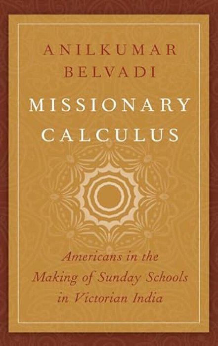 Missionary Calculus: Americans In The Making Of Sunday Schools In Victorian India-..