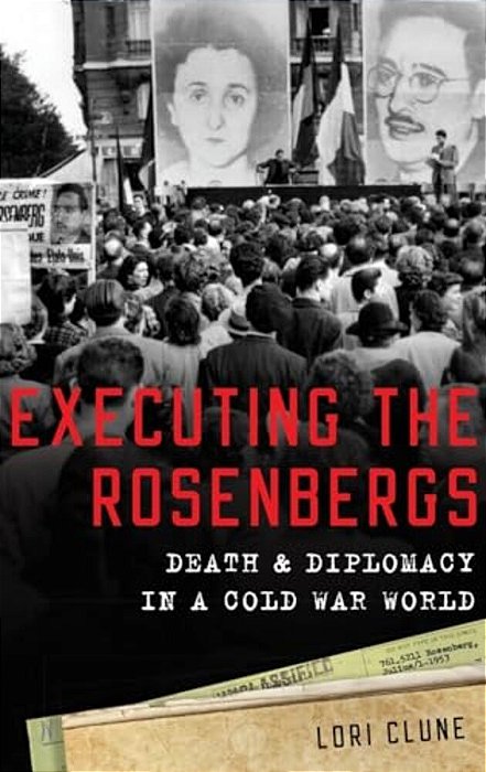 Executing The Rosenbergs: Death And Diplomacy In A Cold War World-..