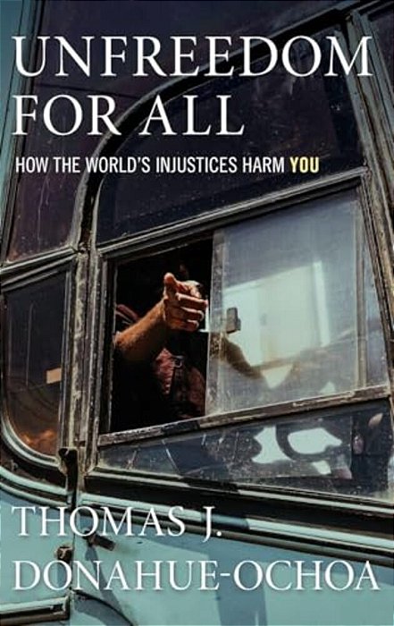 Unfreedom For All: How The World's Injustices Harm You-..