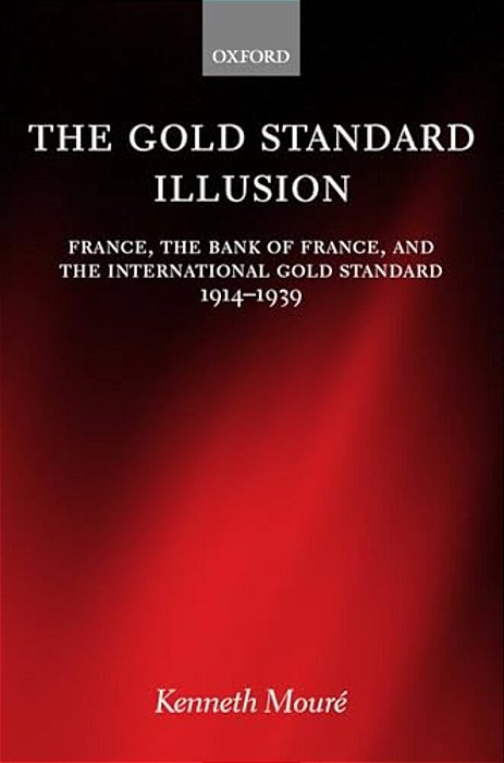 The Gold Standard Illusion: France, The Bank Of France, And The International Gold Standard, 1914-1939-..