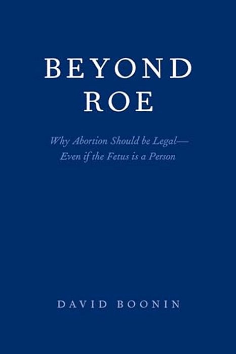 Beyond Roe: Why Abortion Should Be Legal--even If The Fetus Is A Person-..