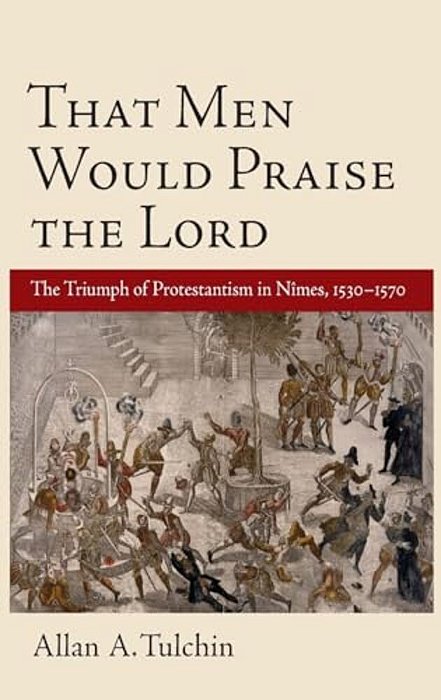 That Men Would Praise The Lord: The Triumph Of Protestantism In Nimes, 1530-1570-..