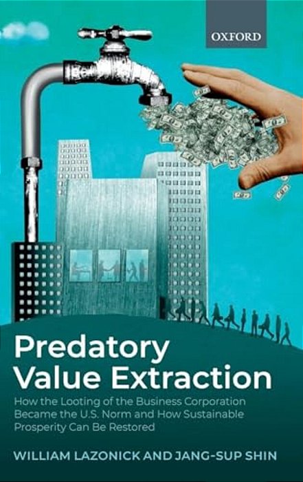 Predatory Value Extraction: How The Looting Of The Business Corporation Became The US Norm And How Sustainable Prosperity Can Be Restored-..