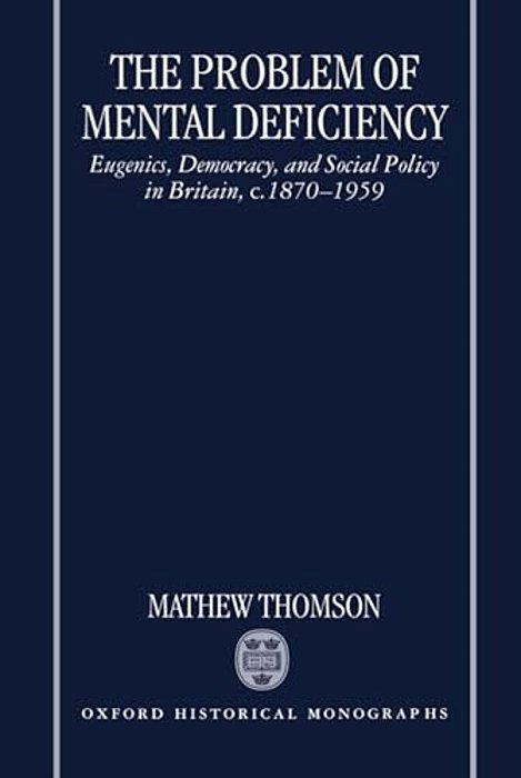 The Problem Of Mental Deficiency: Eugenics, Democracy, And Social Policy In Britain C. 1870-1959-..