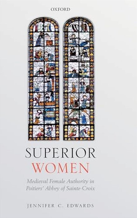 Superior Women: Medieval Female Authority In Poitiers' Abbey Of Sainte-Croix-..