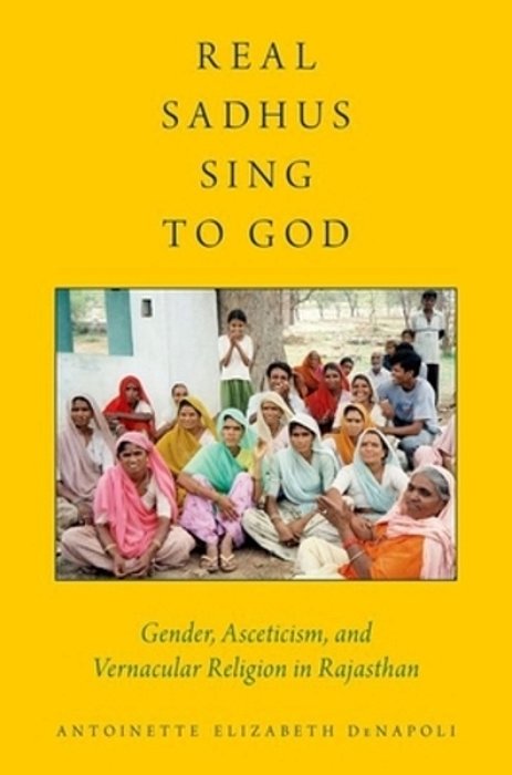 Real Sadhus Sing To God: Gender, Asceticism, And Vernacular Religion In Rajasthan-..