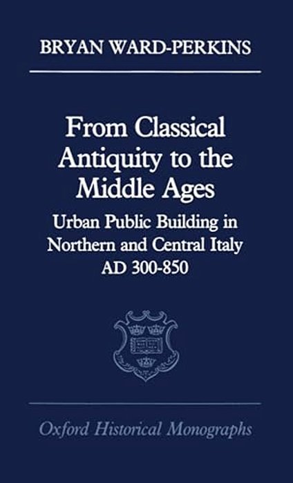 From Classical Antiquity To The Middle Ages: Public Building In Northern And Central Italy, Ad 300-850-..