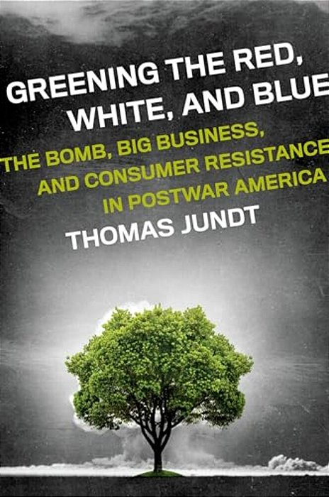 Greening The Red, White, And Blue: The Bomb, Big Business, And Consumer Resistance In Postwar America-..