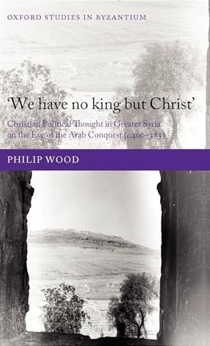 We Have No King But Christ': Christian Political Thought In Greater Syria On The Eve Of The Arab Conquest (C.400-585)-..