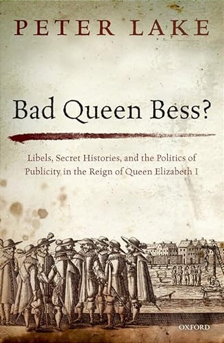 Bad Queen Bess?: Libels, Secret Histories And The Politics Of Publicity In The Reign Of Queen Elizabeth I-..