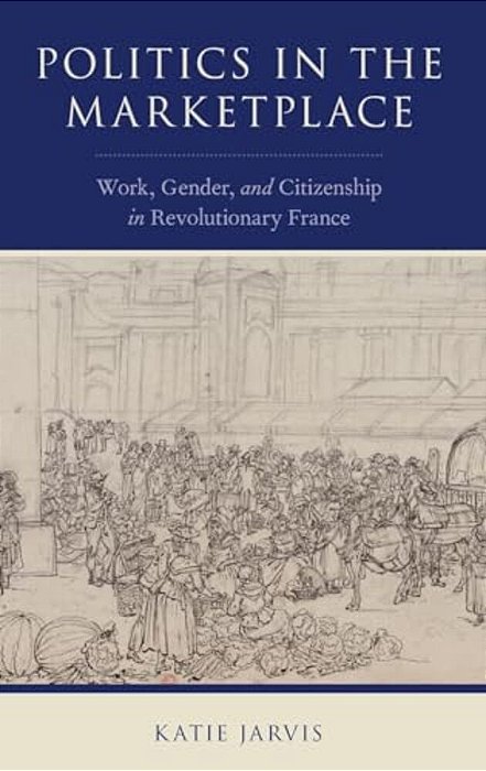 Politics In The Marketplace: Work, Gender, And Citizenship In Revolutionary France-..