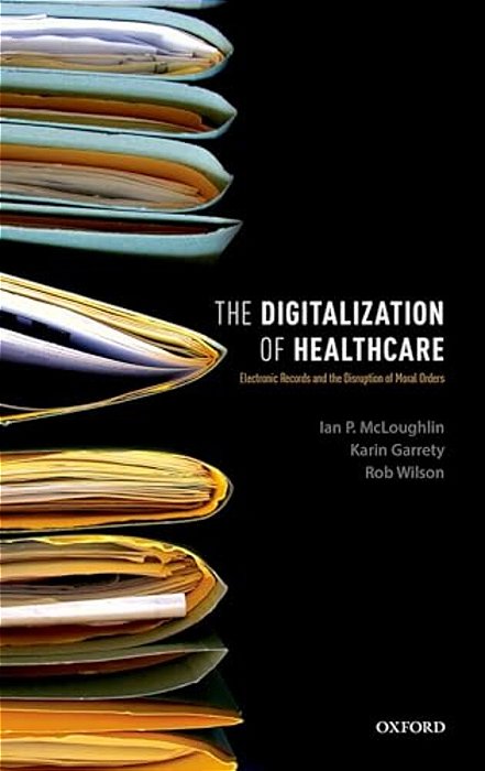 Digitalization Of Health Care: Electronic Records And The Disruption Of Moral Orders-..