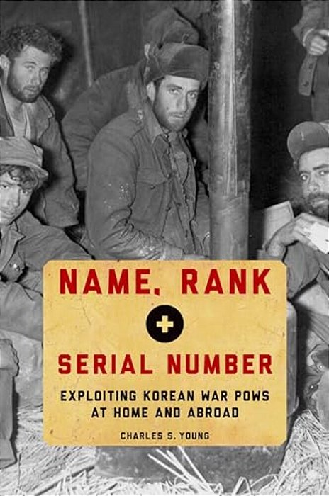 Name, Rank, And Serial Number: Exploiting Korean War Pows At Home And Abroad-..