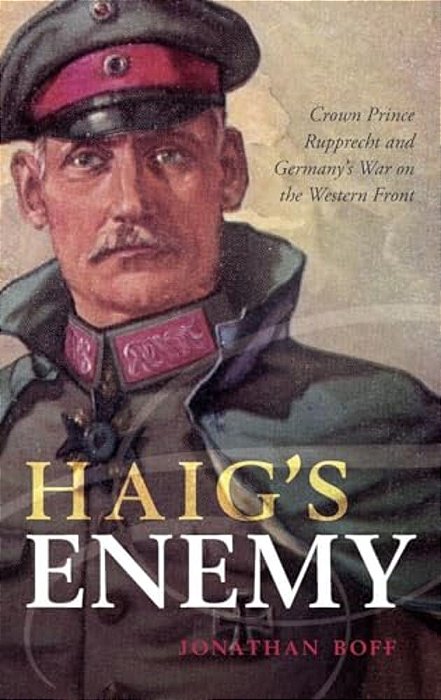 Haig's Enemy: Crown Prince Rupprecht And Germany's War On The Western Front-..