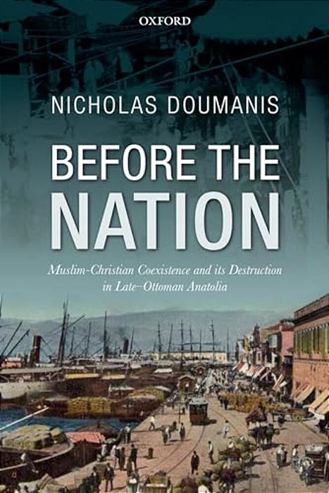 Before The Nation: Muslim-Christian Coexistence And Its Destruction In Late-Ottoman Anatolia-..