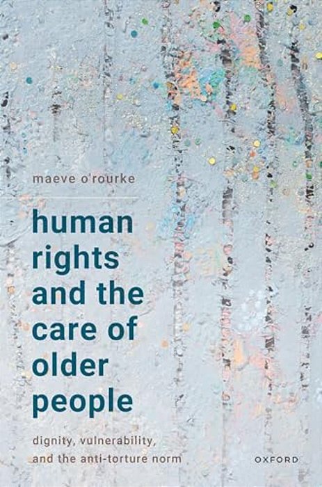 Human Rights And The Care Of Older People: Dignity, Vulnerability, And The Anti-Torture Norm-..