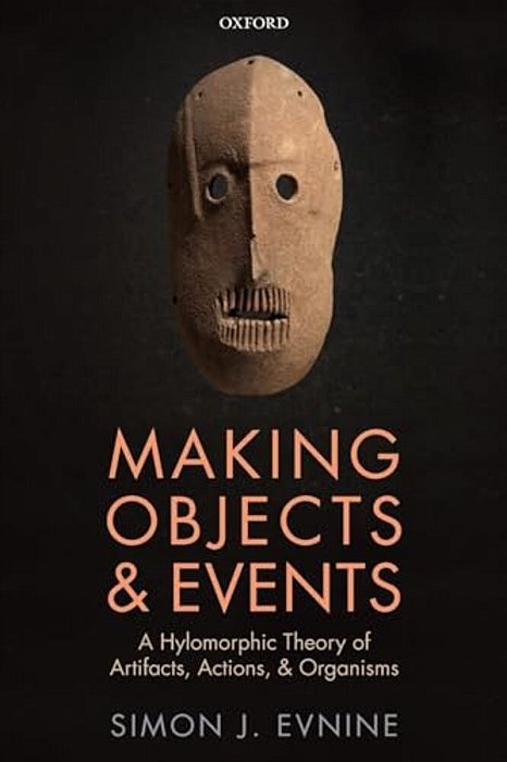Making Objects And Events: A Hylomorphic Theory Of Artifacts, Actions, And Organisms-..