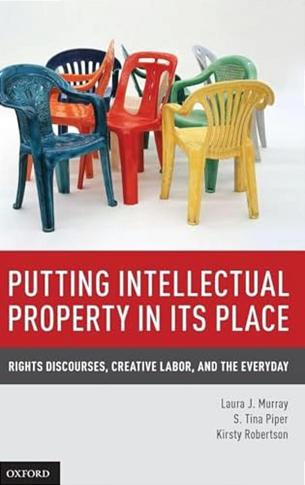 Putting Intellectual Property In Its Place: Rights Discourses, Creative Labor, And The Everyday-..
