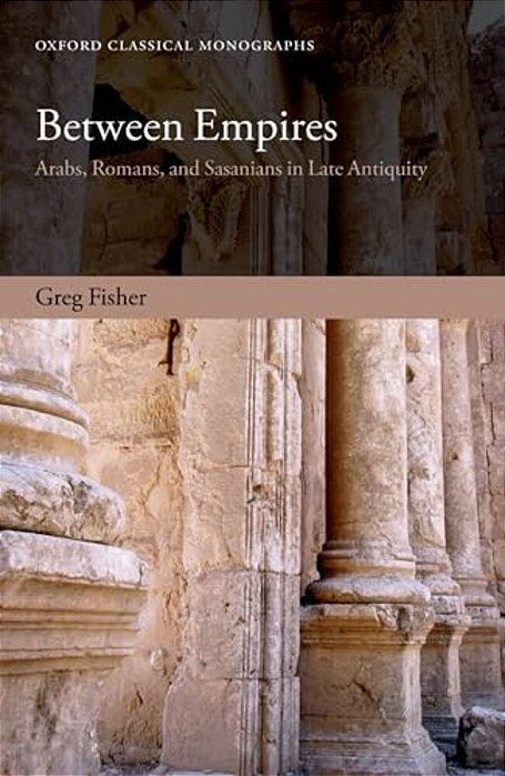 Between Empires: Arabs, Romans, And Sasanians In Late Antiquity-..