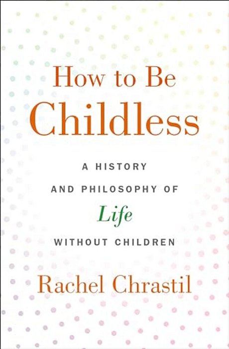 How To Be Childless: A History And Philosophy Of Life Without Children-..