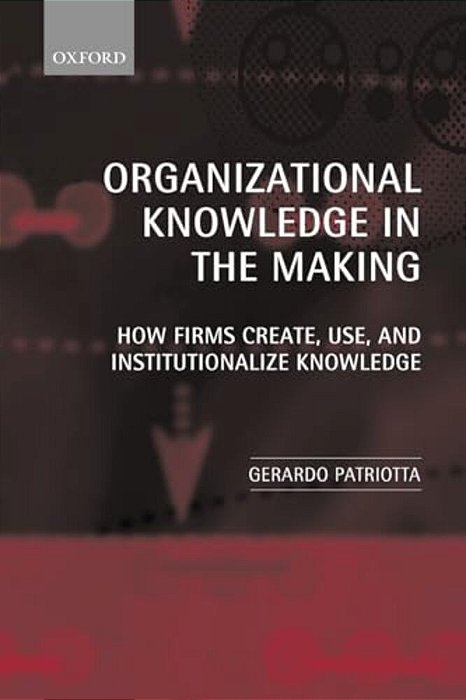 Organizational Knowledge In The Making: How Firms Create, Use And Institutionalize Knowledge-..