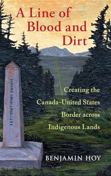 Line Of Blood And Dirt: Creating The Canada-United States Border Across Indigenous Lands-..