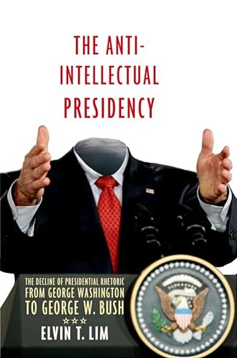 Anti-Intellectual Presidency: The Decline Of Presidential Rhetoric From George Washington To George W. Bush-..