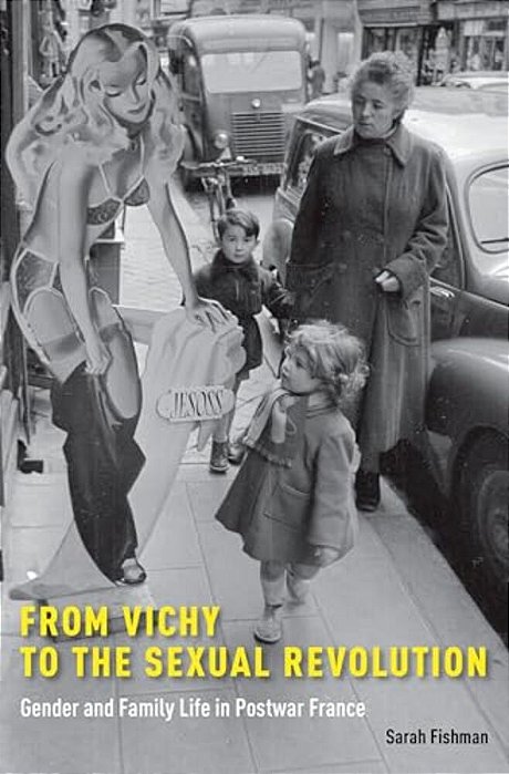 From Vichy To The Sexual Revolution: Gender And Family Life In Postwar France-..