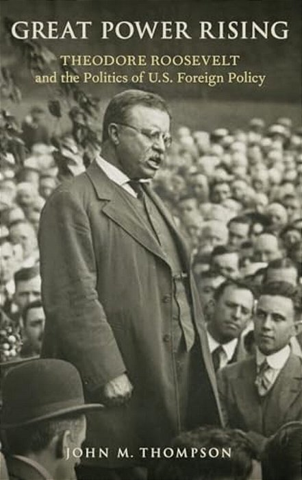 Great Power Rising: Theodore Roosevelt And The Politics Of U. S. Foreign Policy-..