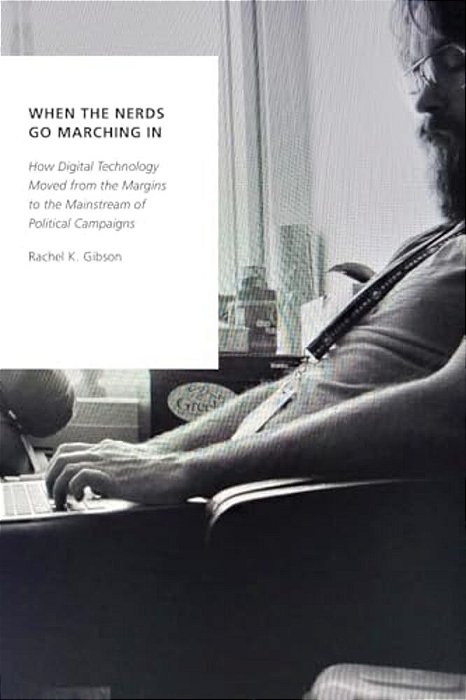 When The Nerds Go Marching In: How Digital Technology Moved From The Margins To The Mainstream Of Political Campaigns-..