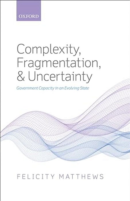 Complexity, Fragmentation, And Uncertainty: Government Capacity In An Evolving State-..