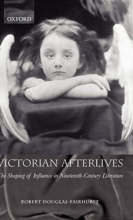Victorian Afterlives: The Shaping Of Influence In Nineteenth-Century Literature-..