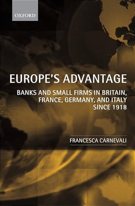 Europe's Advantage: Banks And Small Firms In Britain, France, Germany, And Italy Since 1918-..