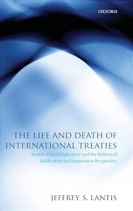 Life And Death Of International Treaties: Double-Edged Diplomacy And The Politics Of Ratification In Comparative Perspective-..