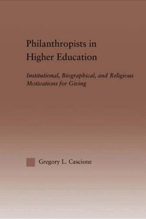 Philanthropists In Higher Education: Institutional, Biographical, And Religious Motivations For Giving-..