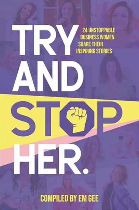 Try And Stop Her: 24 Unstoppable Business Women Share Their Inspiring Stories-..