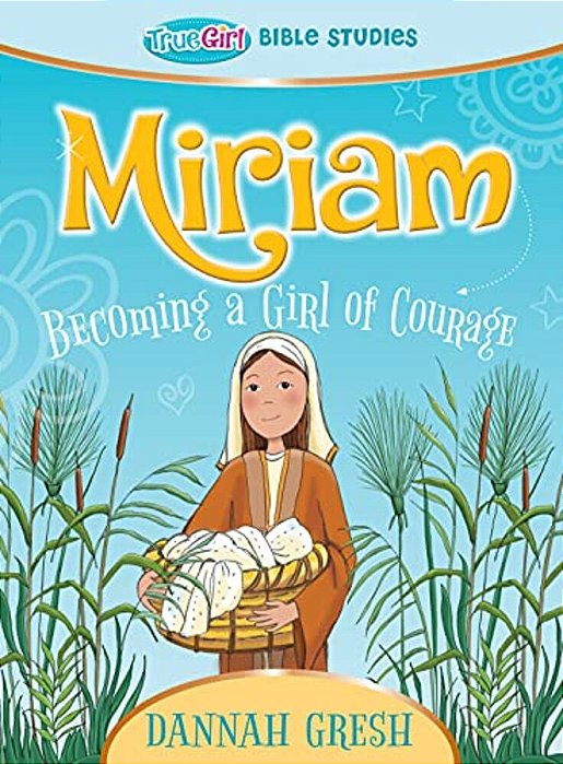 Miriam: Becoming A Girl Of Courage -- True Girl Bible Study-..