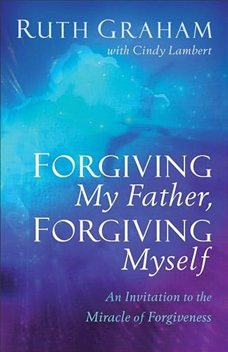 Forgiving My Father, Forgiving Myself: An Invitation To The Miracle Of Forgiveness-..